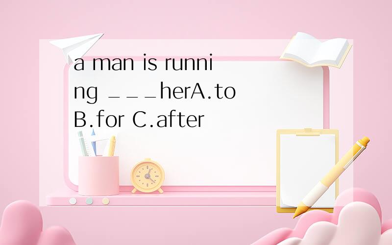 a man is running ___herA.to B.for C.after