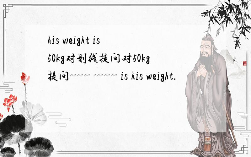his weight is 50kg对划线提问对50kg提问------ ------- is his weight.
