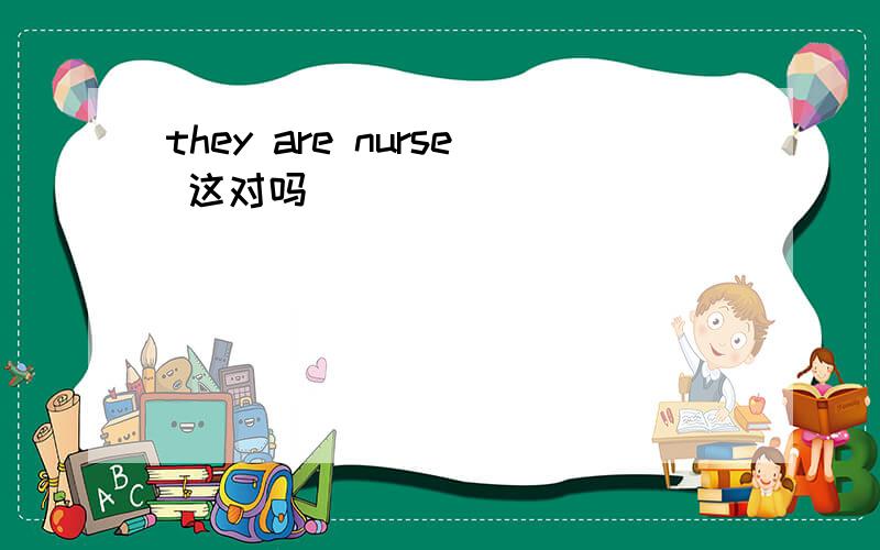 they are nurse 这对吗