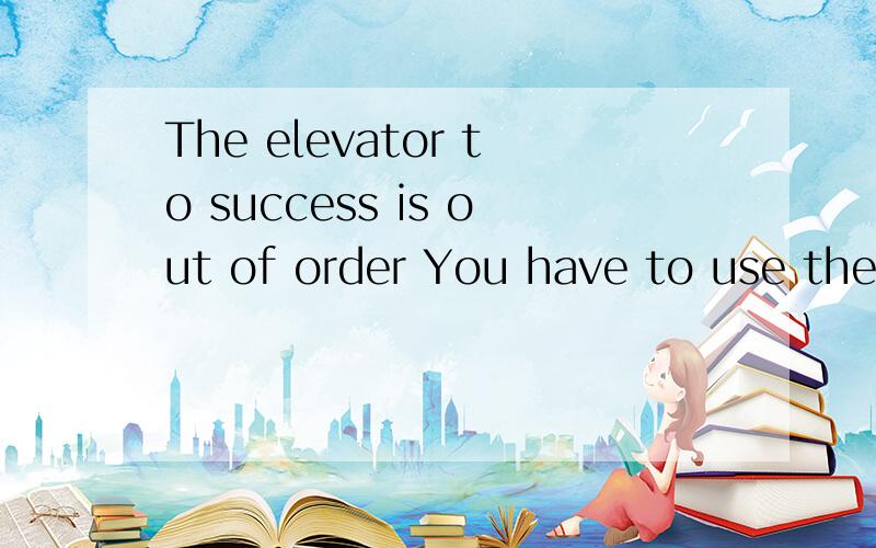 The elevator to success is out of order You have to use the stairs…one by one