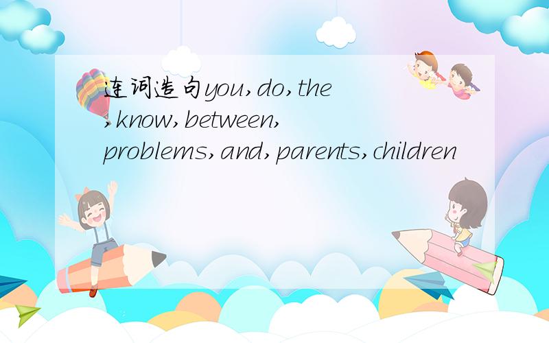 连词造句you,do,the,know,between,problems,and,parents,children
