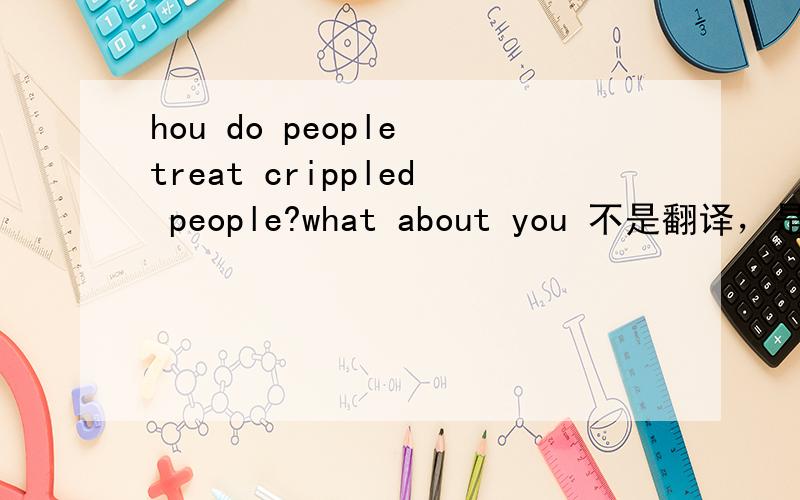 hou do people treat crippled people?what about you 不是翻译，是英语课老师给的讨论题