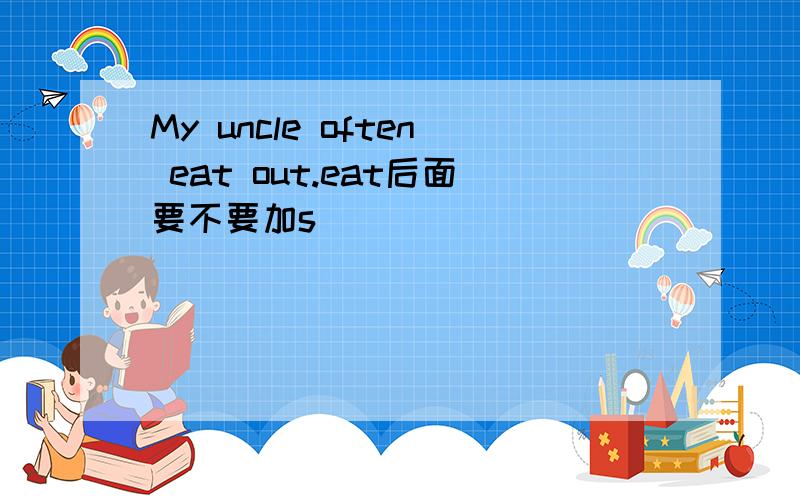 My uncle often eat out.eat后面要不要加s