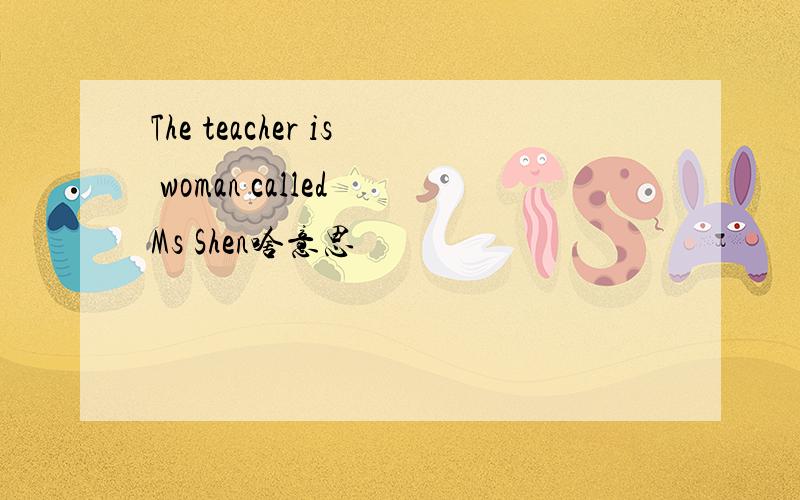 The teacher is woman called Ms Shen啥意思