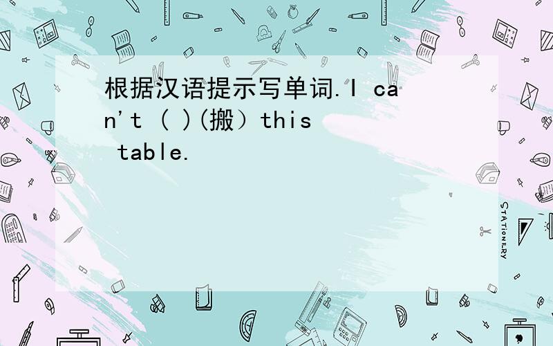 根据汉语提示写单词.I can't ( )(搬）this table.