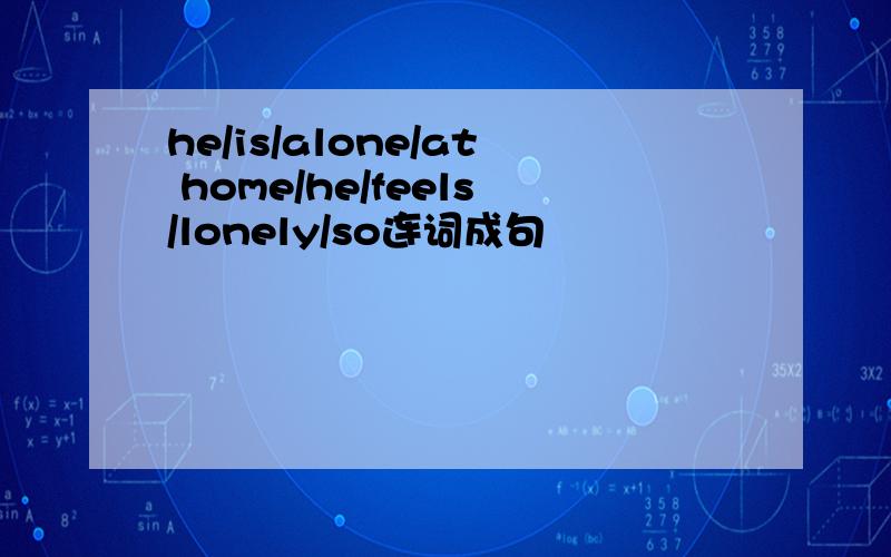 he/is/alone/at home/he/feels/lonely/so连词成句