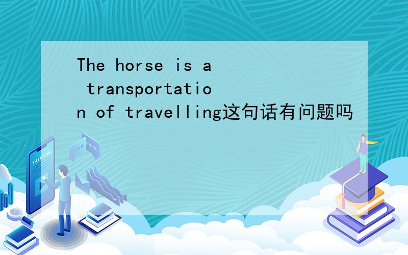 The horse is a transportation of travelling这句话有问题吗