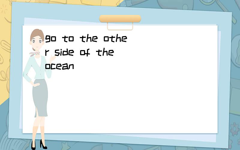 go to the other side of the ocean