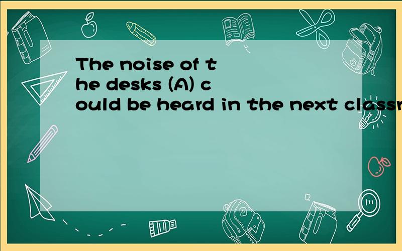The noise of the desks (A) could be heard in the next classroom.A.being opend anf closed B.opend anf closed C.having been opend anf closed D.to be opend anf closed为什么选A?选B不行?