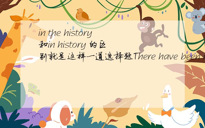 in the history和in history 的区别就是这样一道选择题There have been many changes in _____ history of _____ English language.A.a;the B.the;/ C./;the D.the;the