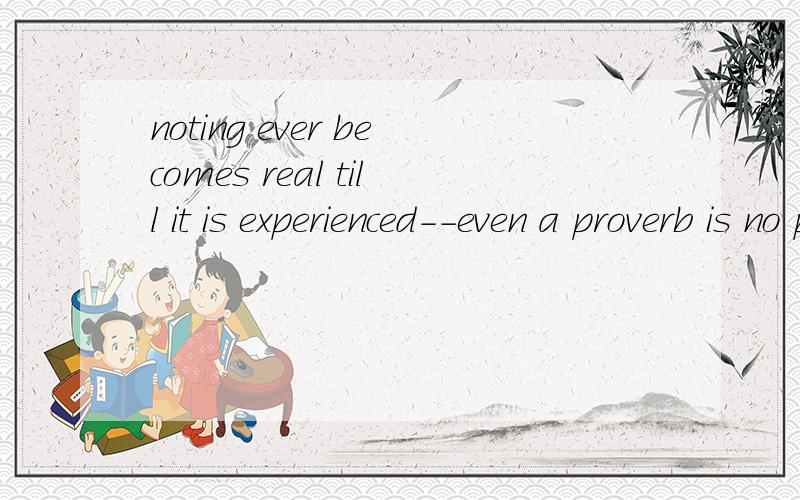 noting ever becomes real till it is experienced--even a proverb is no proverb to you till your life has illustrated it这句话的后半句是什么意思