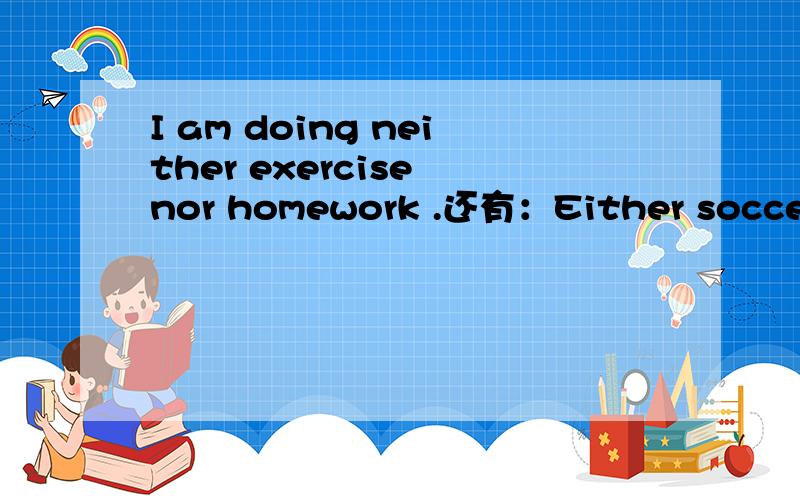 I am doing neither exercise nor homework .还有：Either soccer or basketball is going to be piay