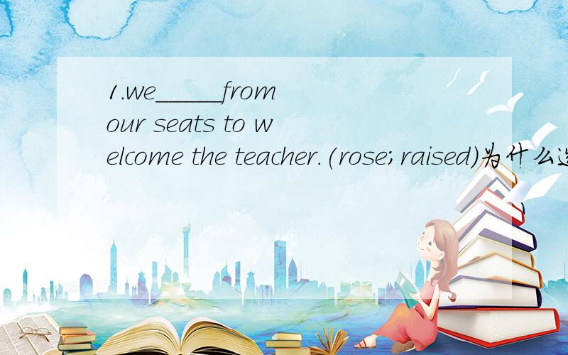 1.we_____from our seats to welcome the teacher.(rose;raised)为什么选rose2.tell me what's____you.(worrying;worring about)为什么选前者3.oh,you painted the walls yourself?yes.lt was not hard.the whole work didn't____much.A.want B.cost C.spend