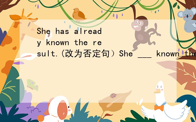 She has already known the result.(改为否定句）She ___ known the result ___.可以是hasn't ,before吗？