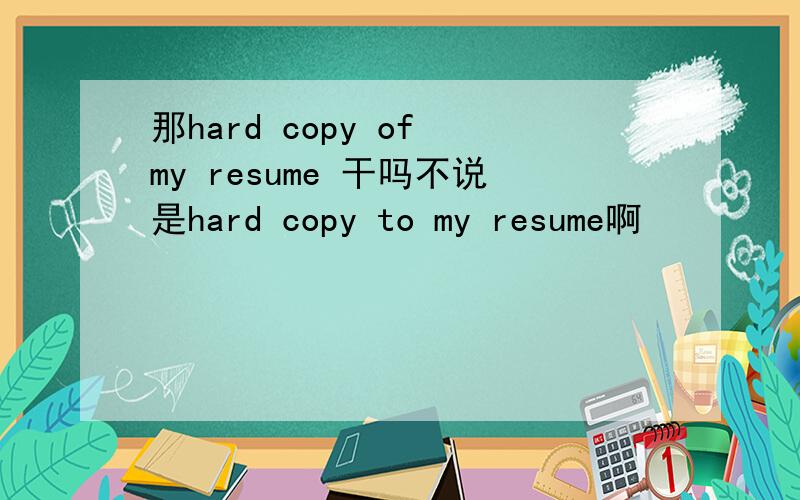 那hard copy of my resume 干吗不说是hard copy to my resume啊