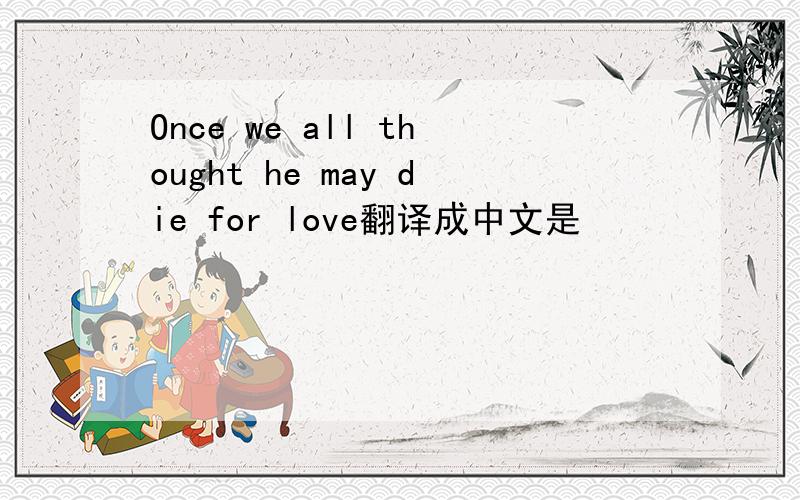 Once we all thought he may die for love翻译成中文是