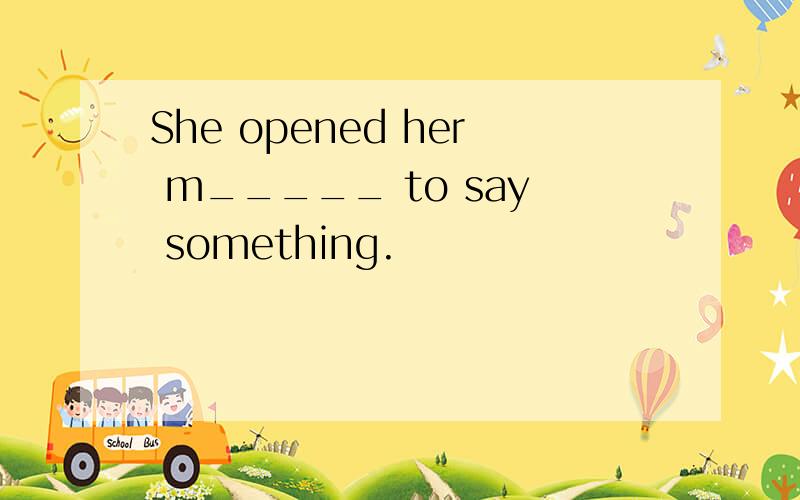 She opened her m_____ to say something.