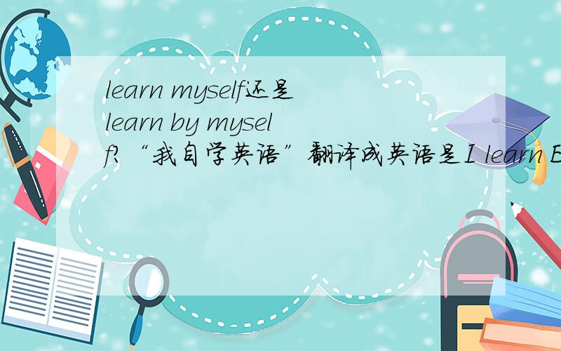 learn myself还是learn by myself?“我自学英语”翻译成英语是I learn English myself.还是I learn English by myself.