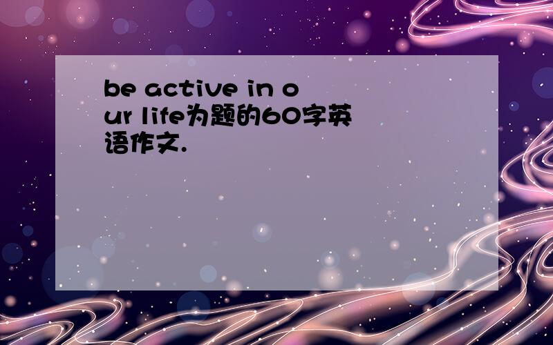 be active in our life为题的60字英语作文.