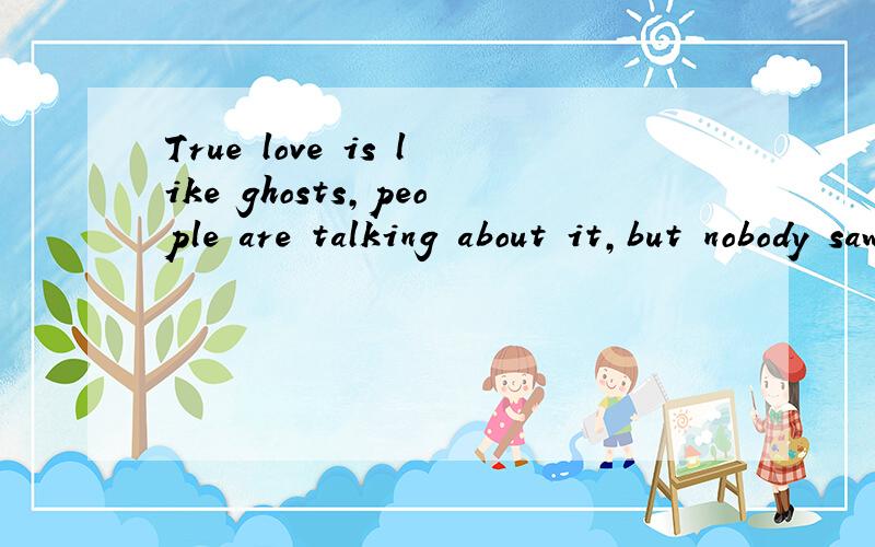 True love is like ghosts,people are talking about it,but nobody saw