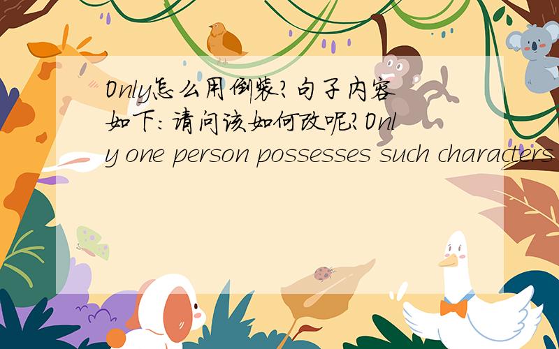 Only怎么用倒装?句子内容如下：请问该如何改呢?Only one person possesses such characters are able to take on the area that he or she devoted to.
