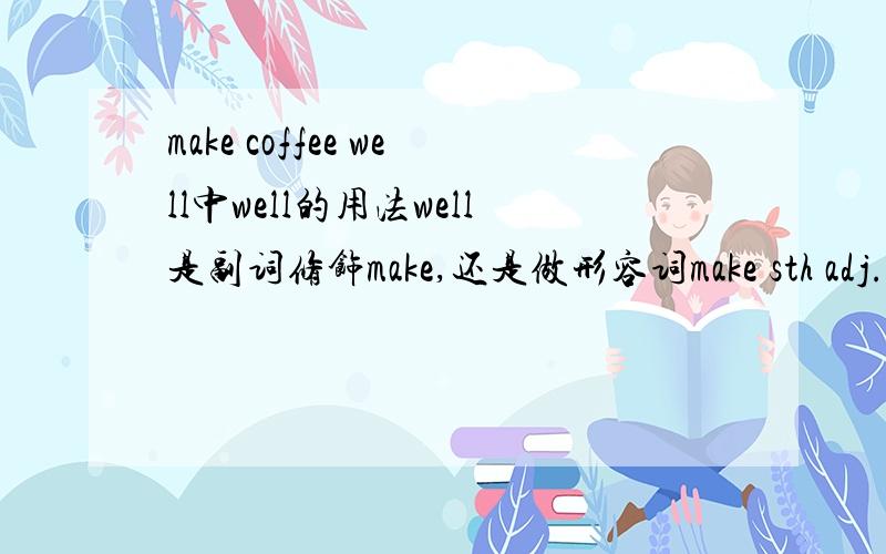 make coffee well中well的用法well是副词修饰make,还是做形容词make sth adj.的用法?