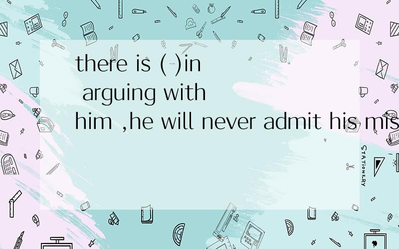there is ( )in arguing with him ,he will never admit his mistakeA.no advantage B.not much point C.of no use D.any benefit为什么