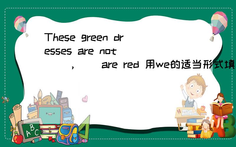These green dresses are not ( ),( )are red 用we的适当形式填空