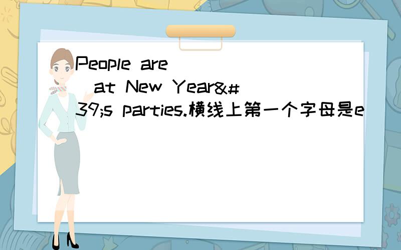People are ____at New Year's parties.横线上第一个字母是e
