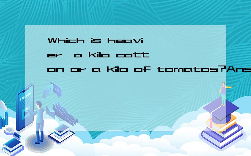 Which is heavier,a kilo cotton or a kilo of tomatos?Answer