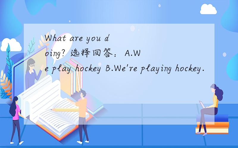 What are you doing? 选择回答：A.We play hockey B.We're playing hockey.