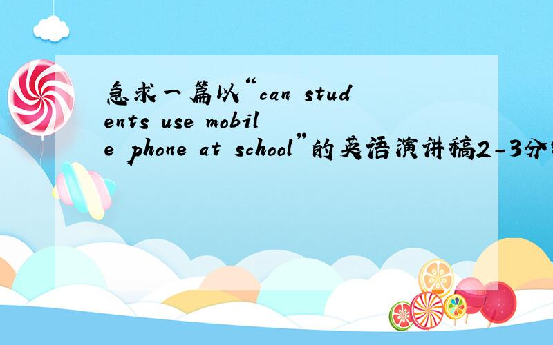 急求一篇以“can students use mobile phone at school”的英语演讲稿2-3分钟的最好有译文