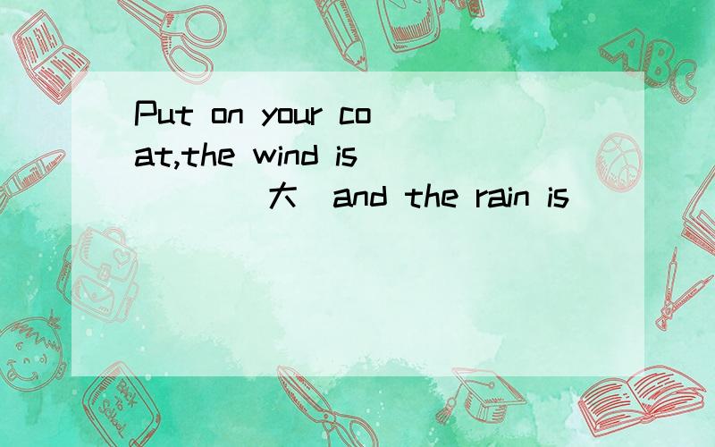 Put on your coat,the wind is___(大)and the rain is ___（大）,too