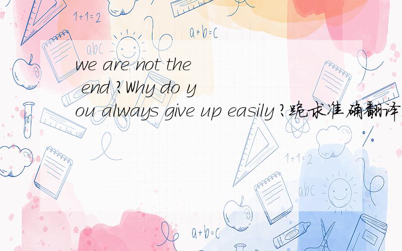 we are not the end ?Why do you always give up easily ?跪求准确翻译...