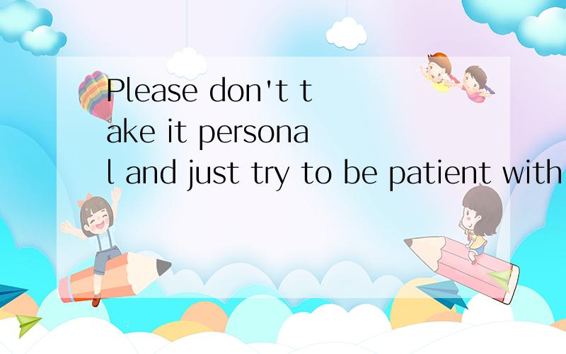 Please don't take it personal and just try to be patient with me.这句中的take it personal怎么翻译啊··