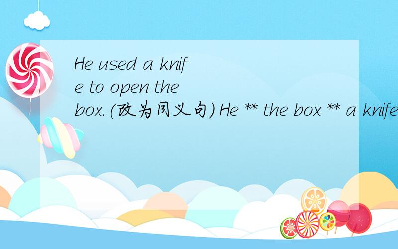 He used a knife to open the box.(改为同义句) He ** the box ** a knife.**表示填上适当的词