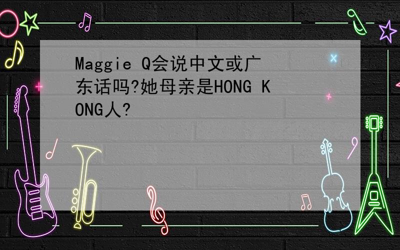 Maggie Q会说中文或广东话吗?她母亲是HONG KONG人?