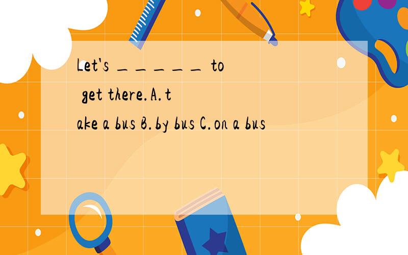 Let's _____ to get there.A.take a bus B.by bus C.on a bus