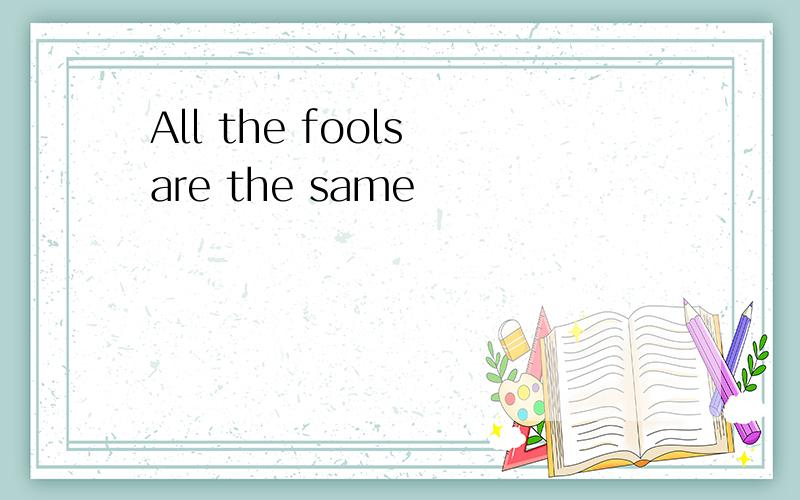 All the fools are the same