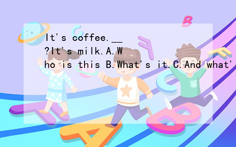 It's coffee.__?It's milk.A.Who is this B.What's it.C.And what's mine D.And what's this 选哪个