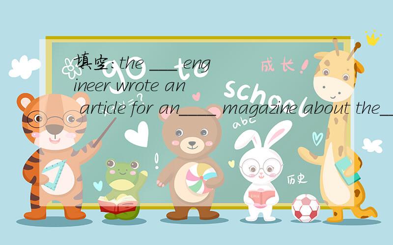 填空：the ___ engineer wrote an article for an____ magazine about the___ of children(educate)