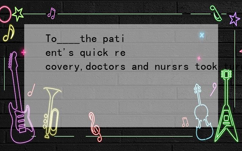 To____the patient's quick recovery,doctors and nursrs took turns looking after him day and night.A.ensure B.undertake C.promise D.indicate选什么理由!