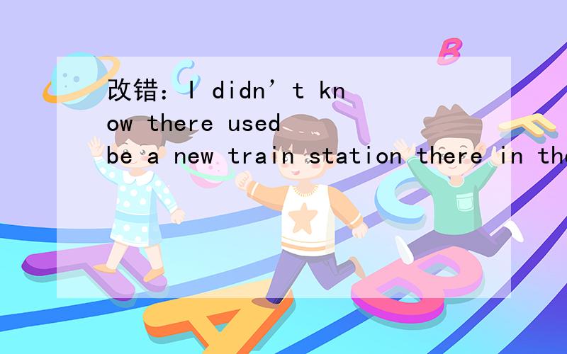 改错：I didn’t know there used be a new train station there in the past