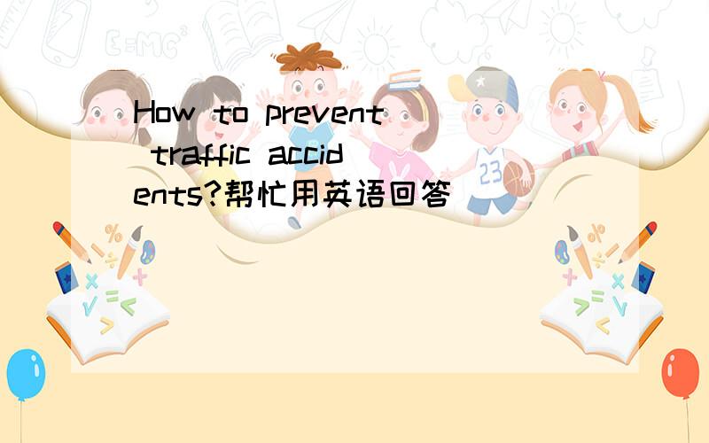 How to prevent traffic accidents?帮忙用英语回答