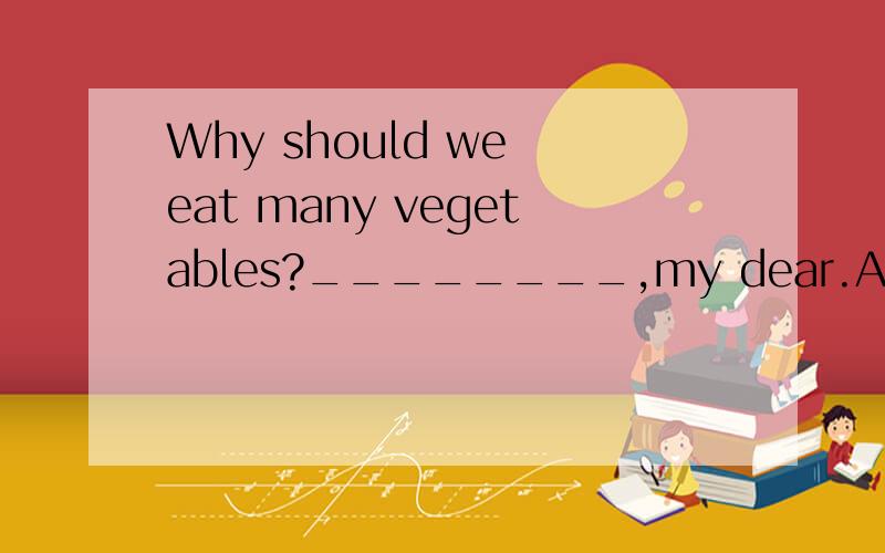 Why should we eat many vegetables?________,my dear.A.to keep.B.keeping C.keep.D.to keeping我觉得选A,但是老师说选C,到底哪个正确,为什么?
