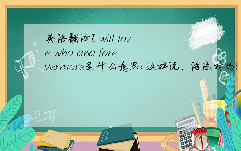 英语翻译I will love who and forevermore是什么意思?这样说、语法对吗?