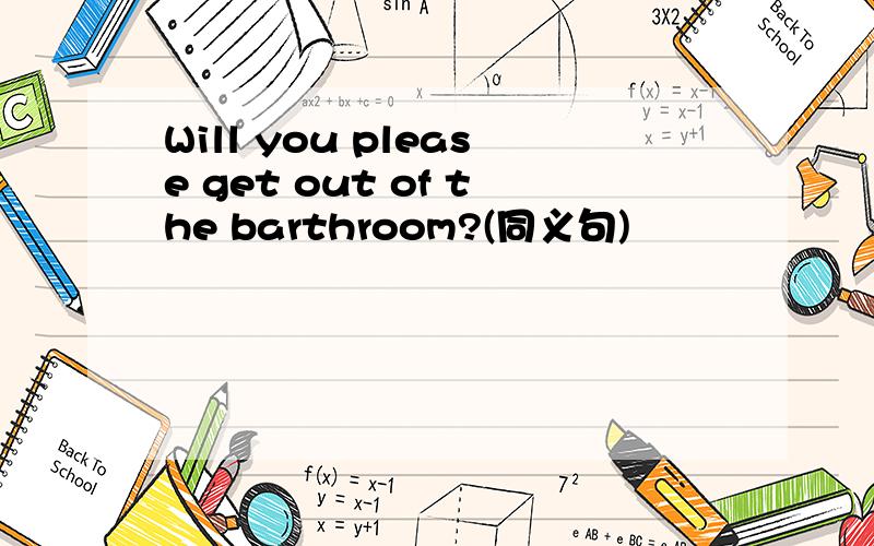 Will you please get out of the barthroom?(同义句)