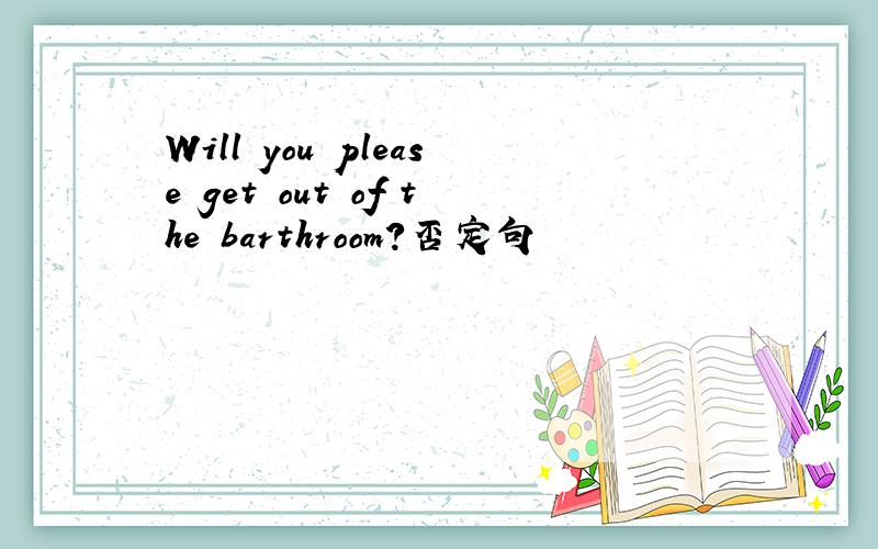 Will you please get out of the barthroom?否定句