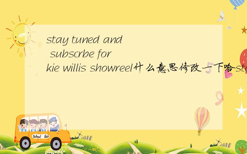 stay tuned and subscrbe for kie willis showreel什么意思修改一下哈stay tuned and subscribe for kie willis showreel
