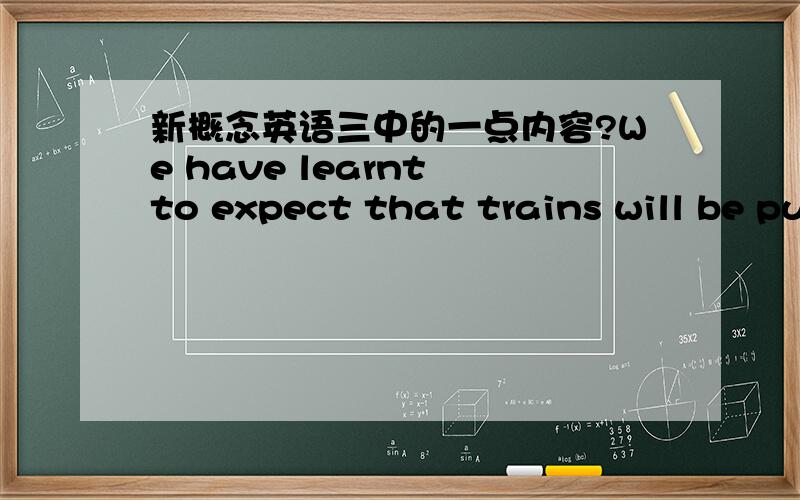 新概念英语三中的一点内容?We have learnt to expect that trains will be punctual.